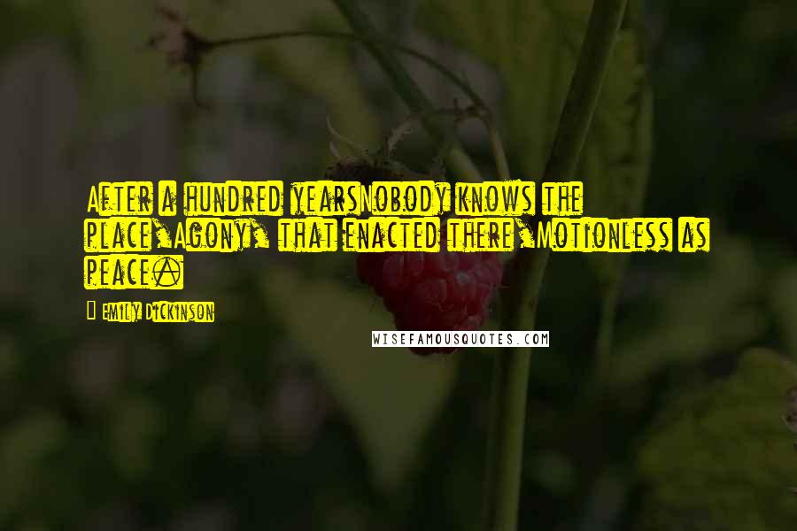 Emily Dickinson Quotes: After a hundred yearsNobody knows the place,Agony, that enacted there,Motionless as peace.