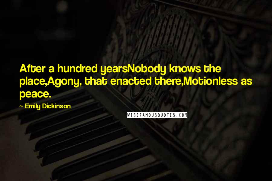 Emily Dickinson Quotes: After a hundred yearsNobody knows the place,Agony, that enacted there,Motionless as peace.