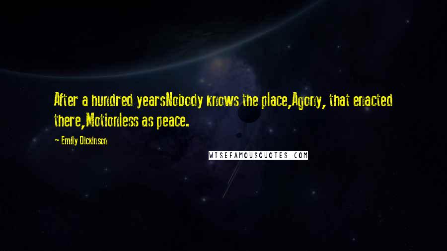 Emily Dickinson Quotes: After a hundred yearsNobody knows the place,Agony, that enacted there,Motionless as peace.