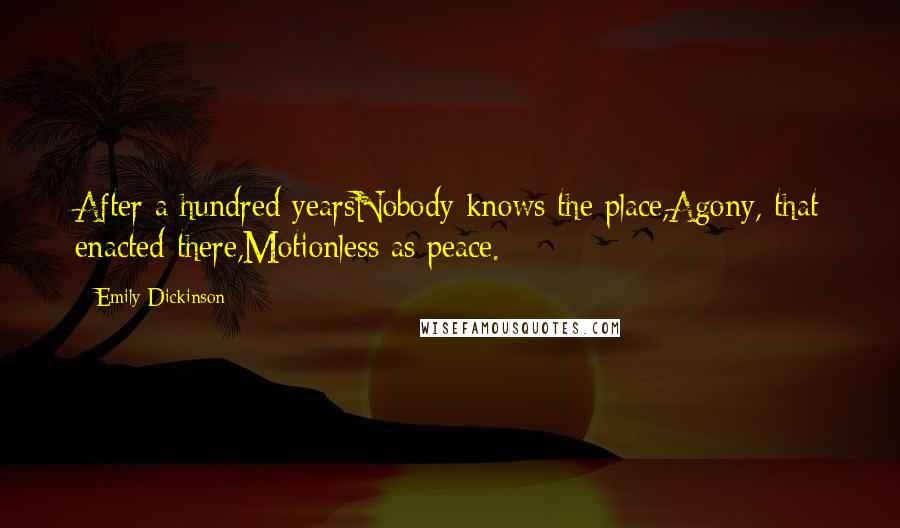 Emily Dickinson Quotes: After a hundred yearsNobody knows the place,Agony, that enacted there,Motionless as peace.
