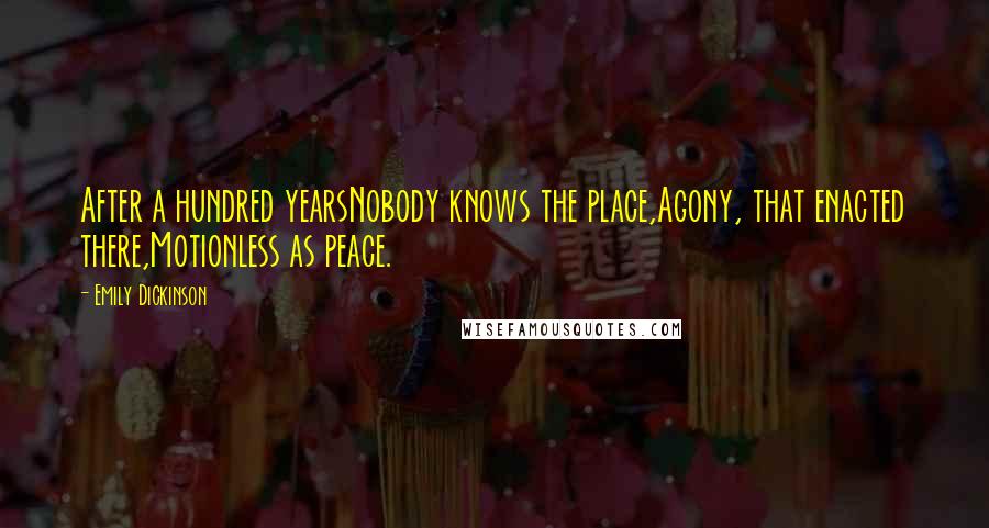 Emily Dickinson Quotes: After a hundred yearsNobody knows the place,Agony, that enacted there,Motionless as peace.