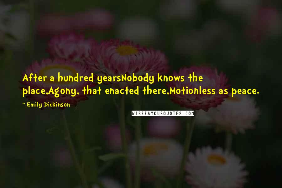 Emily Dickinson Quotes: After a hundred yearsNobody knows the place,Agony, that enacted there,Motionless as peace.