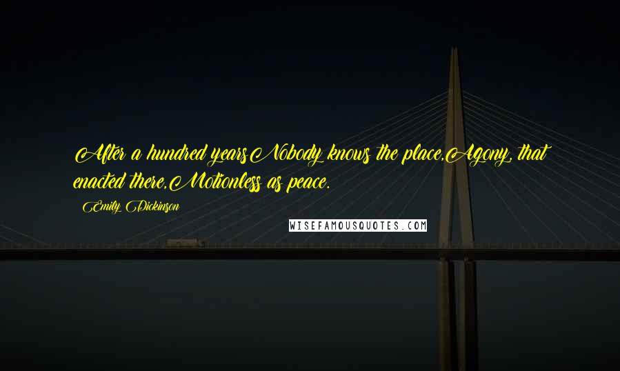Emily Dickinson Quotes: After a hundred yearsNobody knows the place,Agony, that enacted there,Motionless as peace.