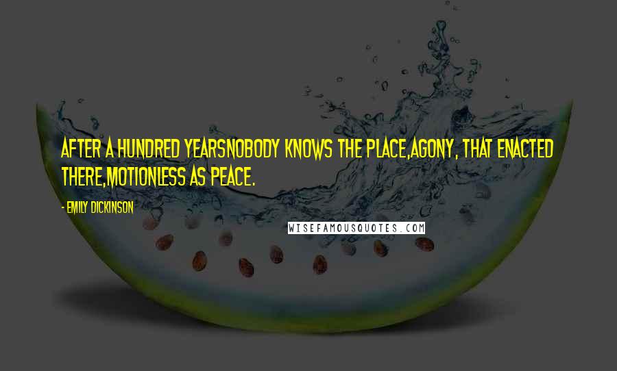 Emily Dickinson Quotes: After a hundred yearsNobody knows the place,Agony, that enacted there,Motionless as peace.