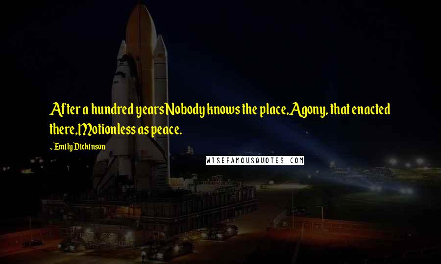 Emily Dickinson Quotes: After a hundred yearsNobody knows the place,Agony, that enacted there,Motionless as peace.