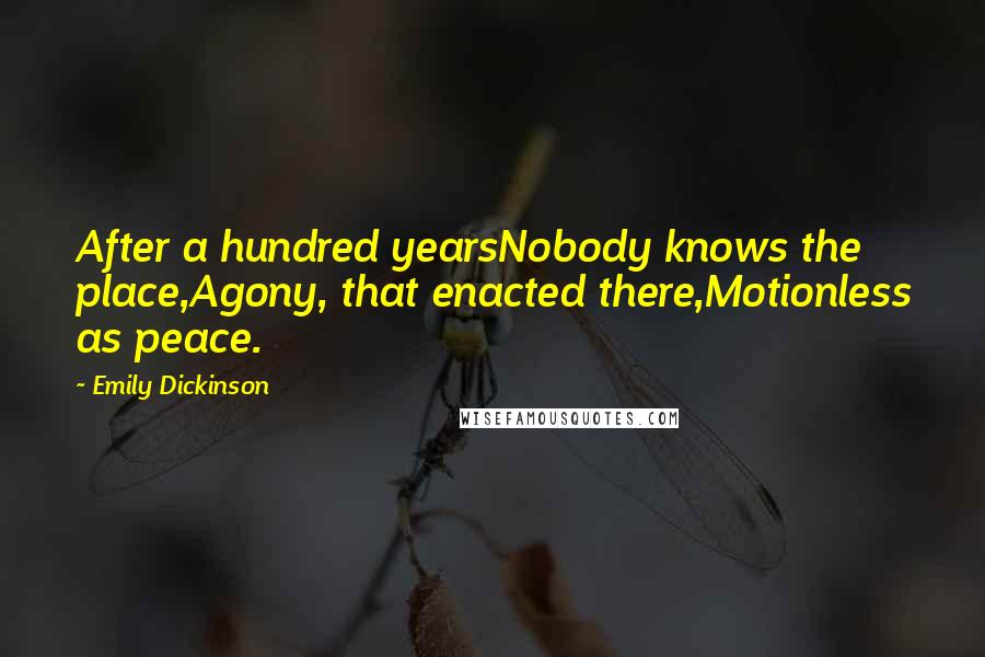 Emily Dickinson Quotes: After a hundred yearsNobody knows the place,Agony, that enacted there,Motionless as peace.