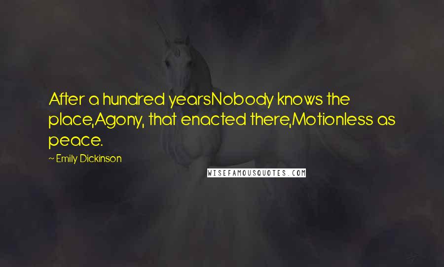 Emily Dickinson Quotes: After a hundred yearsNobody knows the place,Agony, that enacted there,Motionless as peace.
