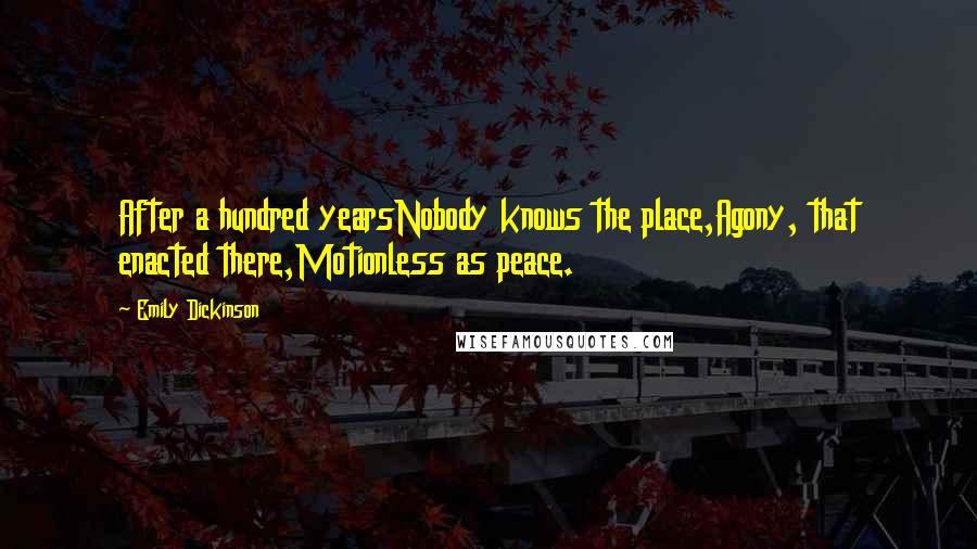 Emily Dickinson Quotes: After a hundred yearsNobody knows the place,Agony, that enacted there,Motionless as peace.
