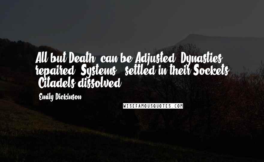 Emily Dickinson Quotes: All but Death, can be Adjusted -Dynasties repaired -Systems - settled in their Sockets -Citadels dissolved . . .