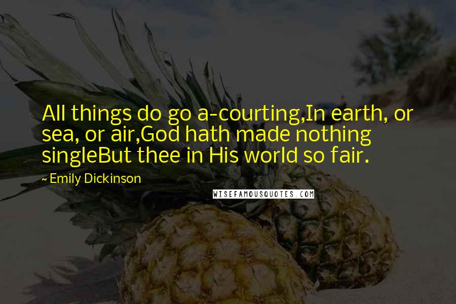 Emily Dickinson Quotes: All things do go a-courting,In earth, or sea, or air,God hath made nothing singleBut thee in His world so fair.