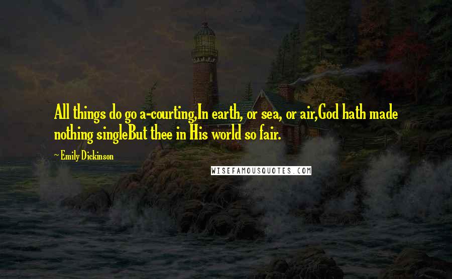 Emily Dickinson Quotes: All things do go a-courting,In earth, or sea, or air,God hath made nothing singleBut thee in His world so fair.