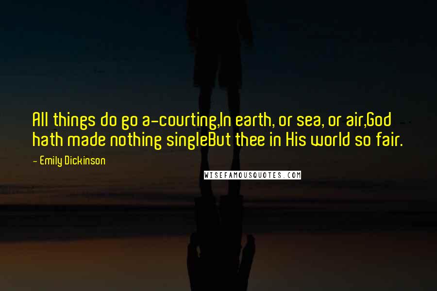 Emily Dickinson Quotes: All things do go a-courting,In earth, or sea, or air,God hath made nothing singleBut thee in His world so fair.