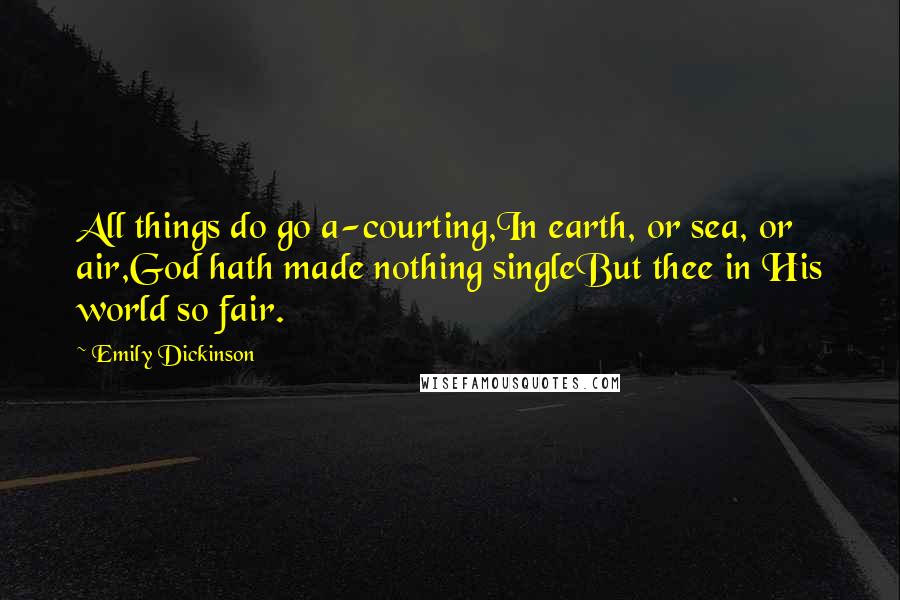 Emily Dickinson Quotes: All things do go a-courting,In earth, or sea, or air,God hath made nothing singleBut thee in His world so fair.