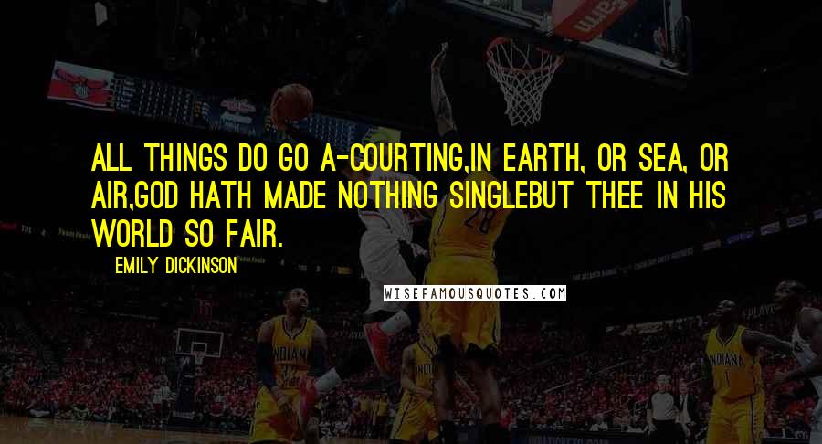 Emily Dickinson Quotes: All things do go a-courting,In earth, or sea, or air,God hath made nothing singleBut thee in His world so fair.
