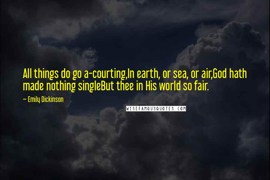 Emily Dickinson Quotes: All things do go a-courting,In earth, or sea, or air,God hath made nothing singleBut thee in His world so fair.