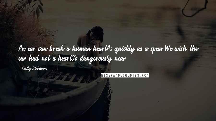 Emily Dickinson Quotes: An ear can break a human heartAs quickly as a spear,We wish the ear had not a heartSo dangerously near.
