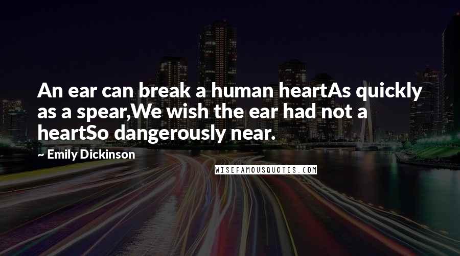 Emily Dickinson Quotes: An ear can break a human heartAs quickly as a spear,We wish the ear had not a heartSo dangerously near.