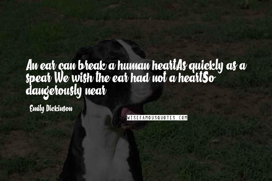 Emily Dickinson Quotes: An ear can break a human heartAs quickly as a spear,We wish the ear had not a heartSo dangerously near.