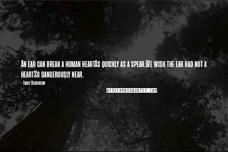 Emily Dickinson Quotes: An ear can break a human heartAs quickly as a spear,We wish the ear had not a heartSo dangerously near.