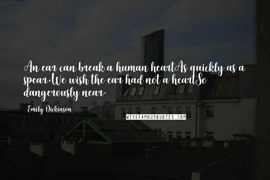 Emily Dickinson Quotes: An ear can break a human heartAs quickly as a spear,We wish the ear had not a heartSo dangerously near.