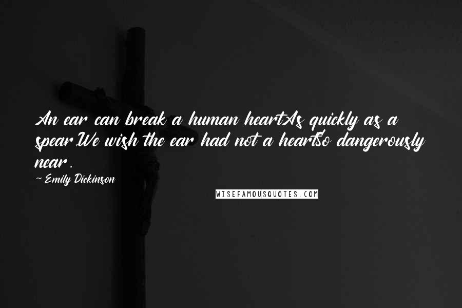 Emily Dickinson Quotes: An ear can break a human heartAs quickly as a spear,We wish the ear had not a heartSo dangerously near.