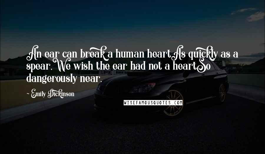 Emily Dickinson Quotes: An ear can break a human heartAs quickly as a spear,We wish the ear had not a heartSo dangerously near.