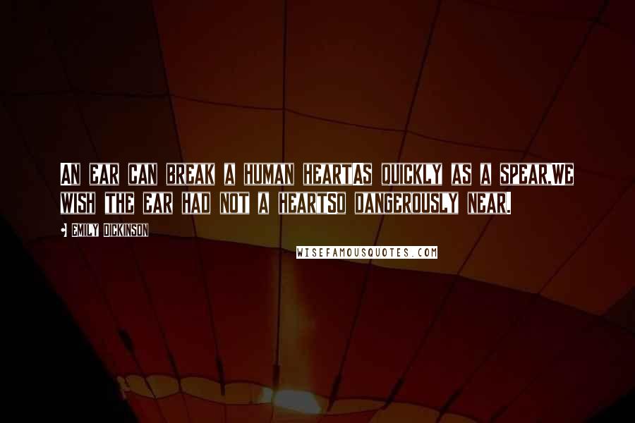 Emily Dickinson Quotes: An ear can break a human heartAs quickly as a spear,We wish the ear had not a heartSo dangerously near.