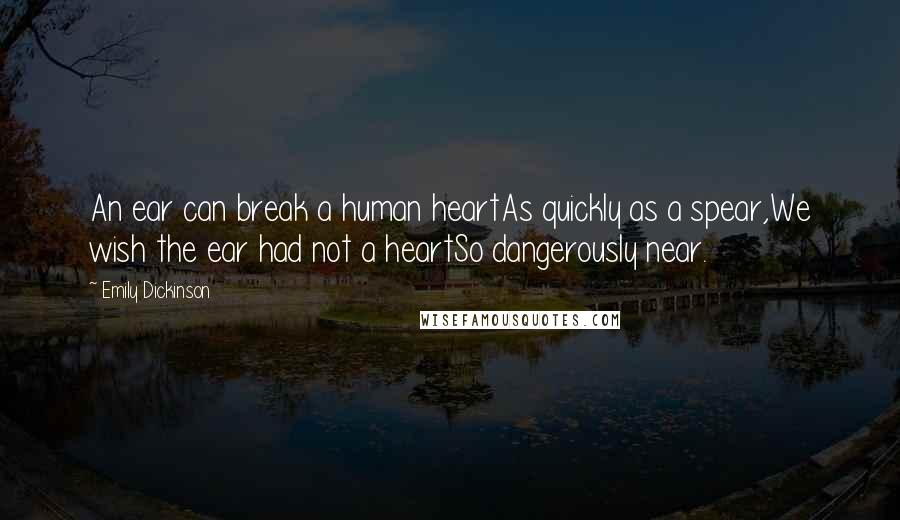 Emily Dickinson Quotes: An ear can break a human heartAs quickly as a spear,We wish the ear had not a heartSo dangerously near.