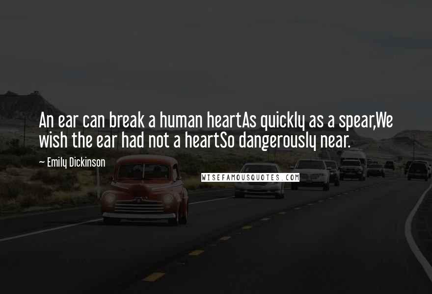 Emily Dickinson Quotes: An ear can break a human heartAs quickly as a spear,We wish the ear had not a heartSo dangerously near.