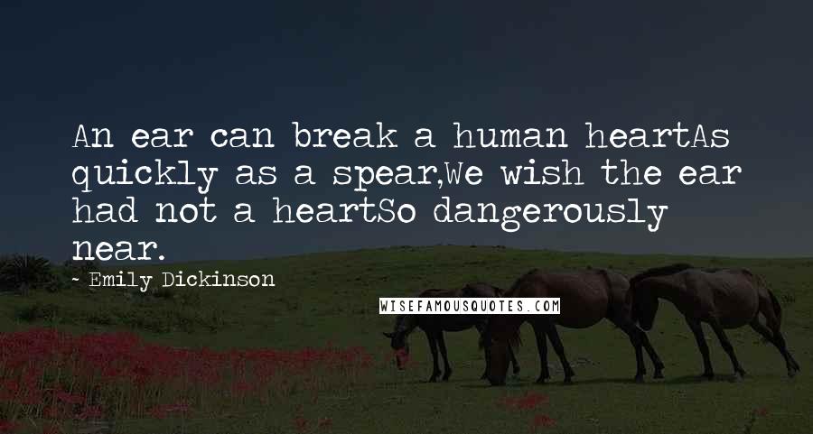 Emily Dickinson Quotes: An ear can break a human heartAs quickly as a spear,We wish the ear had not a heartSo dangerously near.