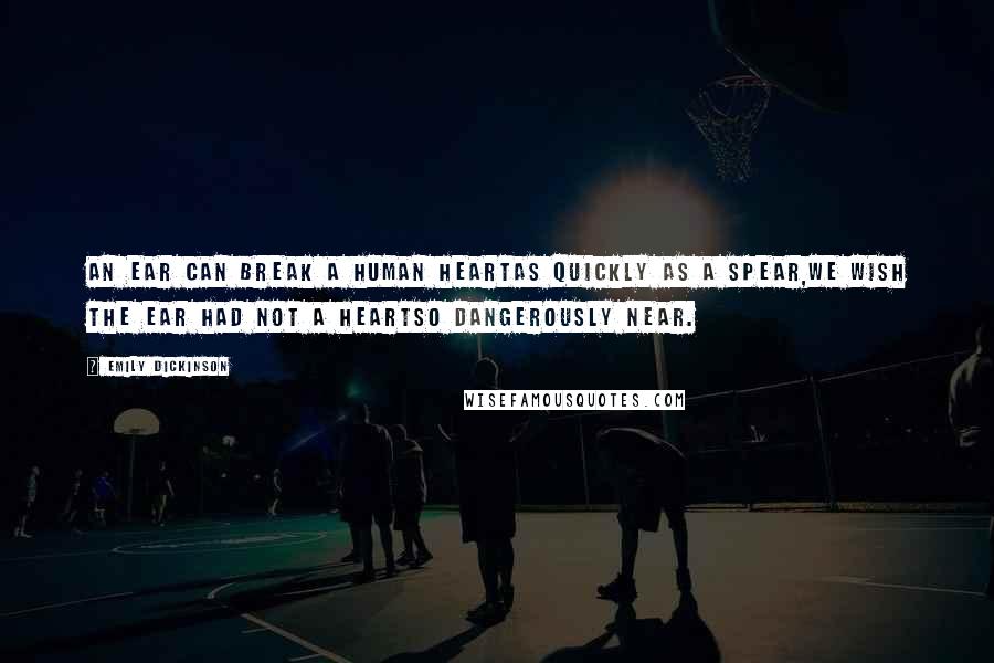 Emily Dickinson Quotes: An ear can break a human heartAs quickly as a spear,We wish the ear had not a heartSo dangerously near.