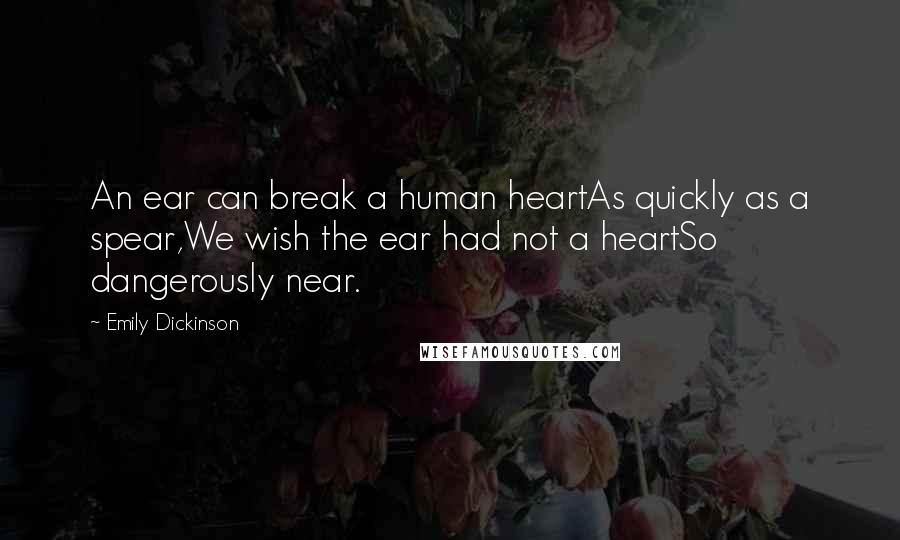 Emily Dickinson Quotes: An ear can break a human heartAs quickly as a spear,We wish the ear had not a heartSo dangerously near.