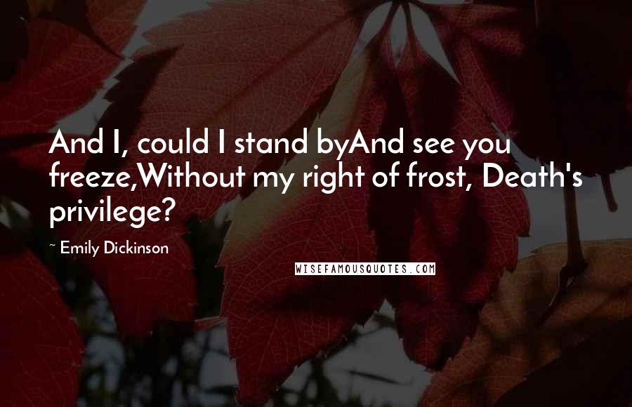 Emily Dickinson Quotes: And I, could I stand byAnd see you freeze,Without my right of frost, Death's privilege?
