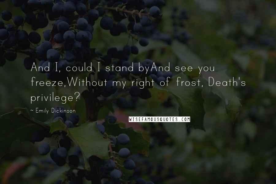 Emily Dickinson Quotes: And I, could I stand byAnd see you freeze,Without my right of frost, Death's privilege?