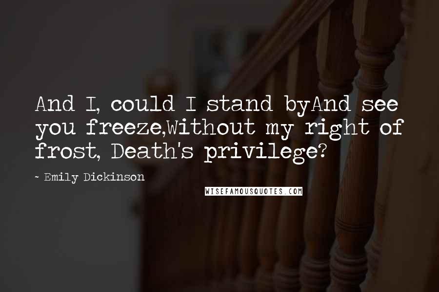 Emily Dickinson Quotes: And I, could I stand byAnd see you freeze,Without my right of frost, Death's privilege?