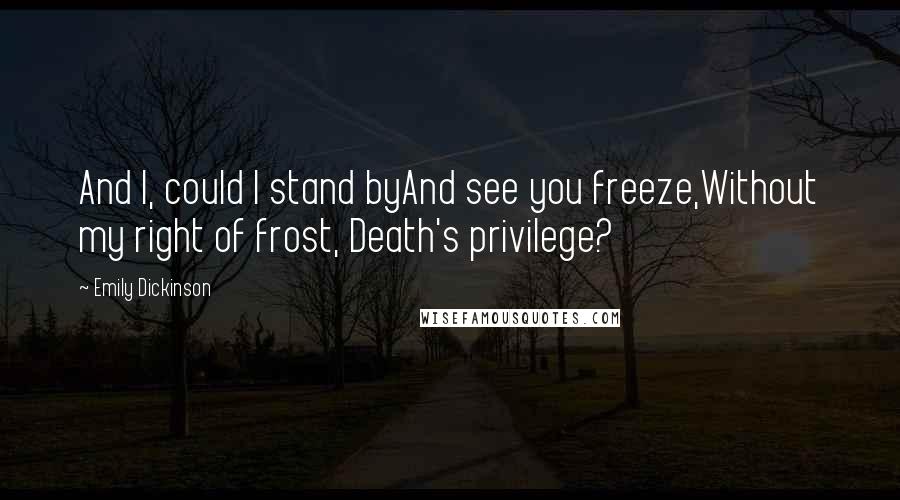 Emily Dickinson Quotes: And I, could I stand byAnd see you freeze,Without my right of frost, Death's privilege?