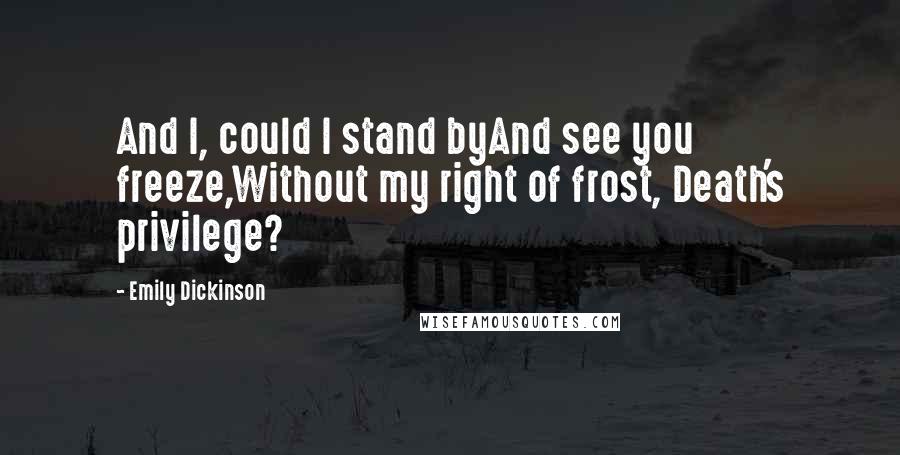 Emily Dickinson Quotes: And I, could I stand byAnd see you freeze,Without my right of frost, Death's privilege?