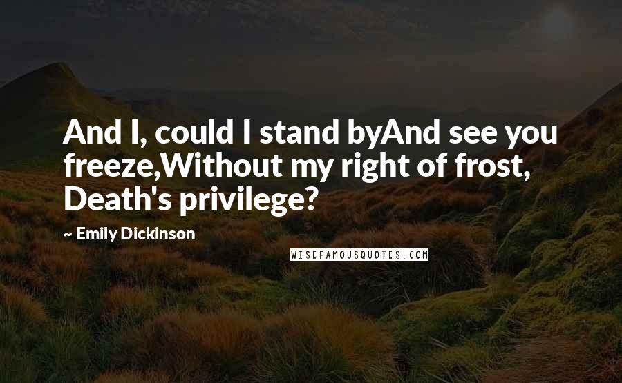 Emily Dickinson Quotes: And I, could I stand byAnd see you freeze,Without my right of frost, Death's privilege?