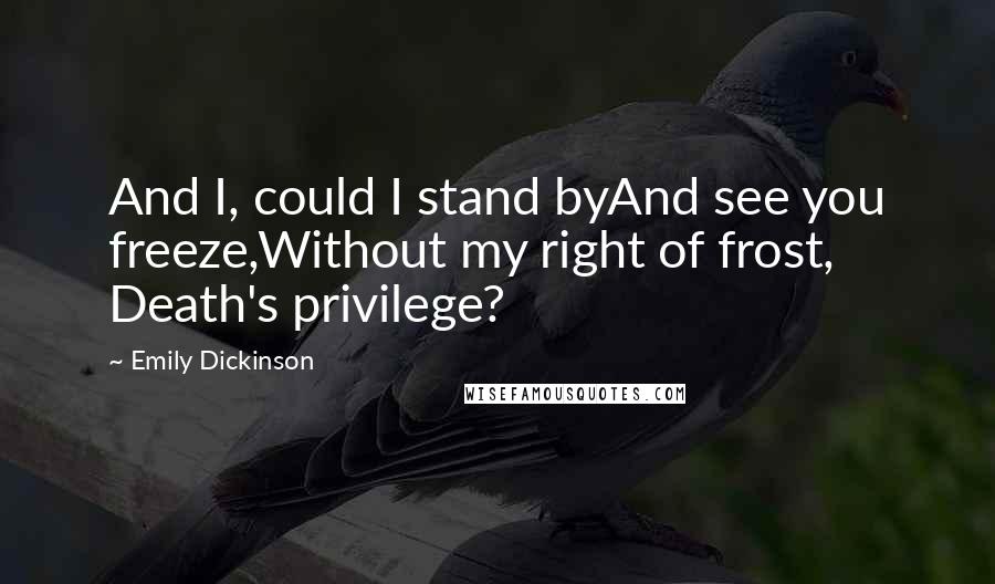 Emily Dickinson Quotes: And I, could I stand byAnd see you freeze,Without my right of frost, Death's privilege?