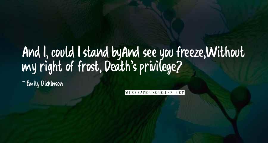 Emily Dickinson Quotes: And I, could I stand byAnd see you freeze,Without my right of frost, Death's privilege?