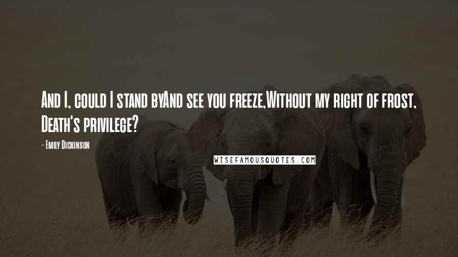 Emily Dickinson Quotes: And I, could I stand byAnd see you freeze,Without my right of frost, Death's privilege?