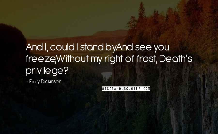 Emily Dickinson Quotes: And I, could I stand byAnd see you freeze,Without my right of frost, Death's privilege?