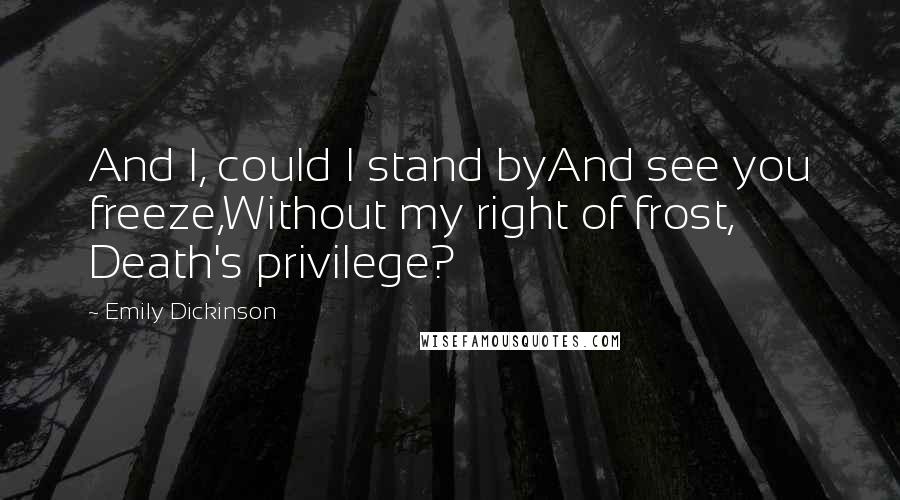 Emily Dickinson Quotes: And I, could I stand byAnd see you freeze,Without my right of frost, Death's privilege?