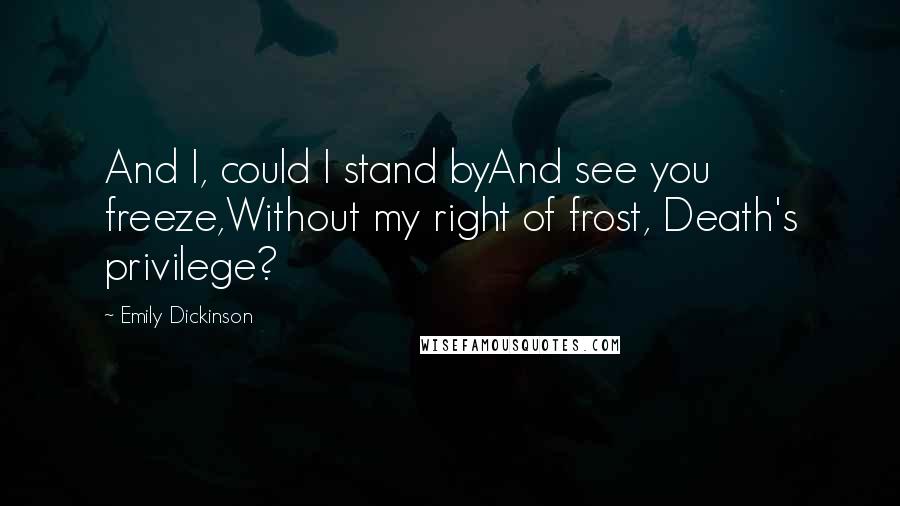 Emily Dickinson Quotes: And I, could I stand byAnd see you freeze,Without my right of frost, Death's privilege?