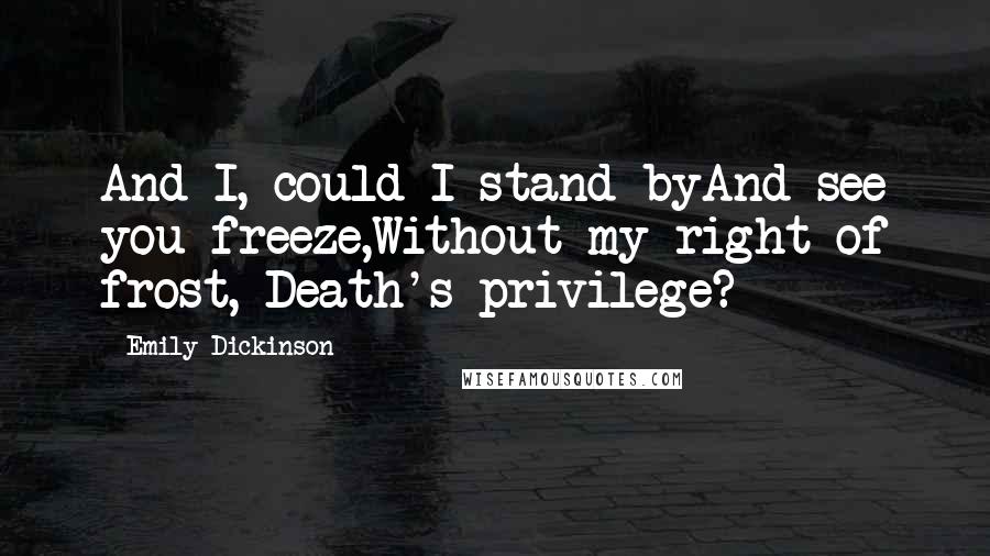 Emily Dickinson Quotes: And I, could I stand byAnd see you freeze,Without my right of frost, Death's privilege?