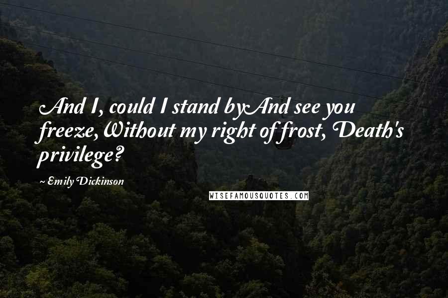 Emily Dickinson Quotes: And I, could I stand byAnd see you freeze,Without my right of frost, Death's privilege?