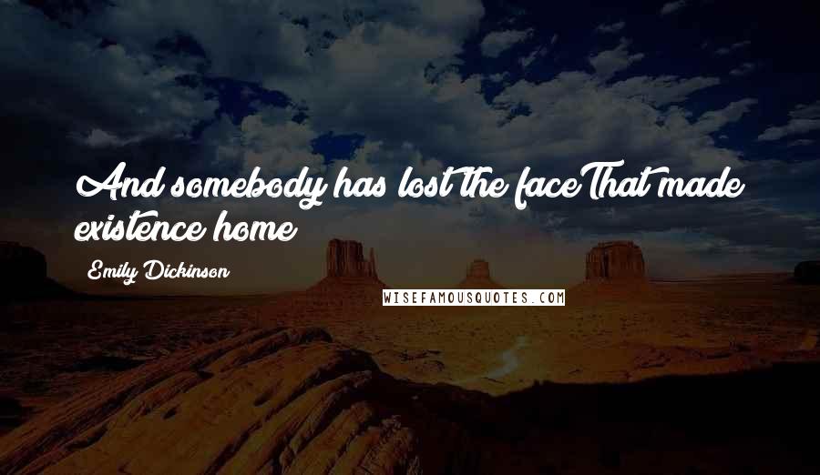 Emily Dickinson Quotes: And somebody has lost the faceThat made existence home!