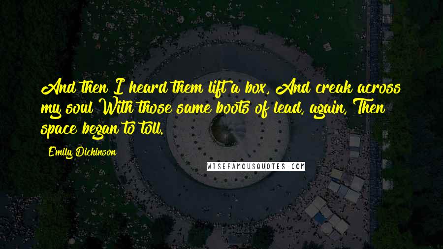 Emily Dickinson Quotes: And then I heard them lift a box, And creak across my soul With those same boots of lead, again, Then space began to toll.