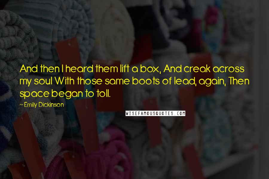 Emily Dickinson Quotes: And then I heard them lift a box, And creak across my soul With those same boots of lead, again, Then space began to toll.