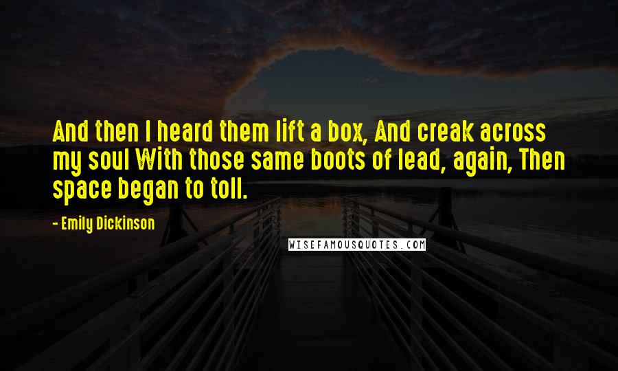 Emily Dickinson Quotes: And then I heard them lift a box, And creak across my soul With those same boots of lead, again, Then space began to toll.